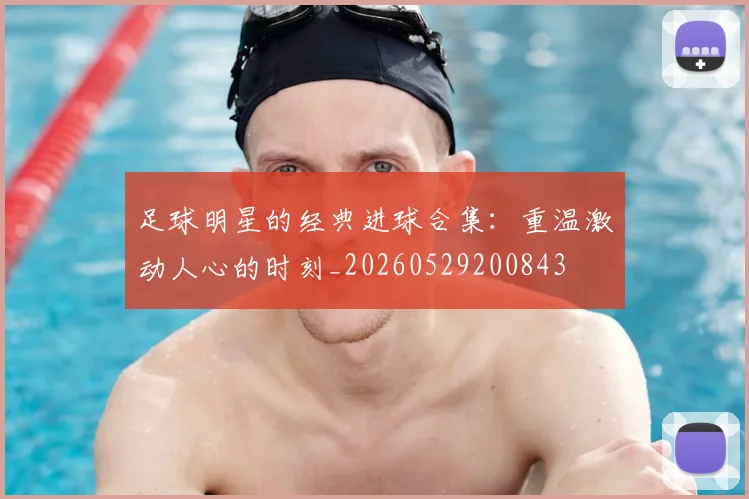 足球明星的经典进球合集:重温激动人心的时刻_20260529200843