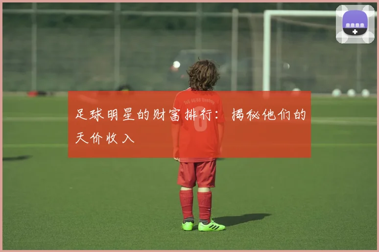 足球明星的财富排行:揭秘他们的天价收入
