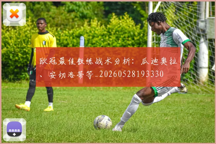欧冠最佳教练战术分析：瓜迪奥拉、安切洛蒂等_20260528193330
