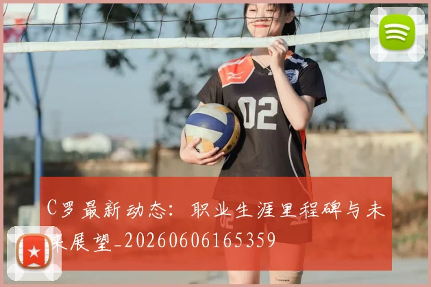C罗最新动态:职业生涯里程碑与未来展望_20260606165359