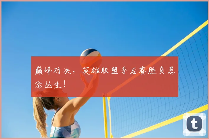巅峰对决，英雄联盟季后赛胜负悬念丛生！
