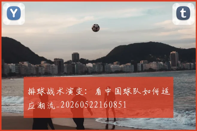 排球战术演变：看中国球队如何适应潮流_20260522160851