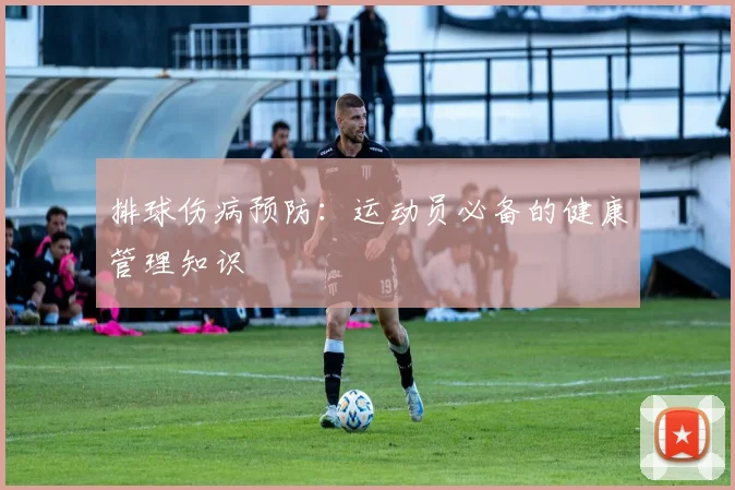 排球伤病预防:运动员必备的健康管理知识