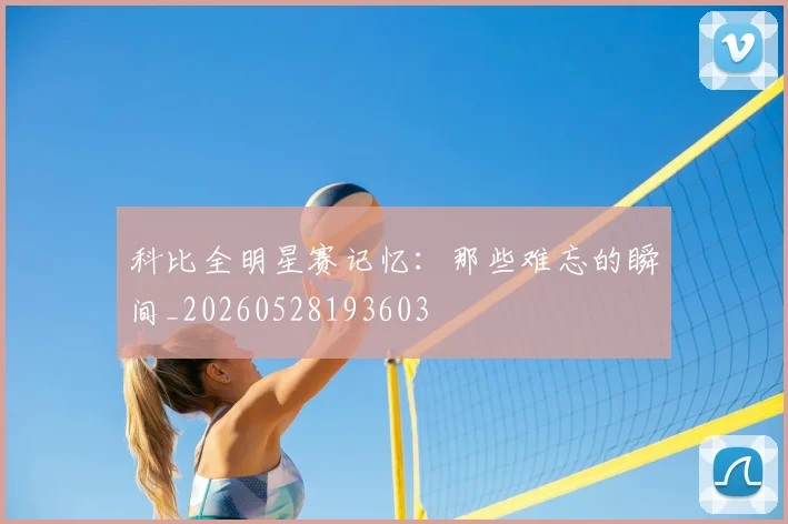 科比全明星赛记忆:那些难忘的瞬间_20260528193603