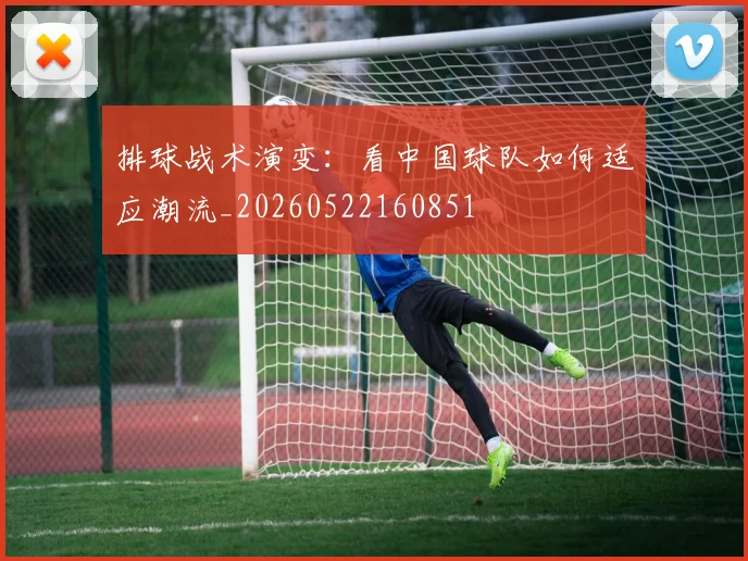 排球战术演变：看中国球队如何适应潮流_20260522160851
