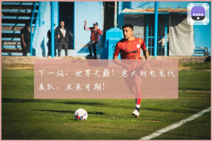 下一站,世界之巅!意大利电竞代表队,未来可期!