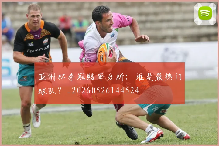 亚洲杯夺冠赔率分析:谁是最热门球队?_20260526144524