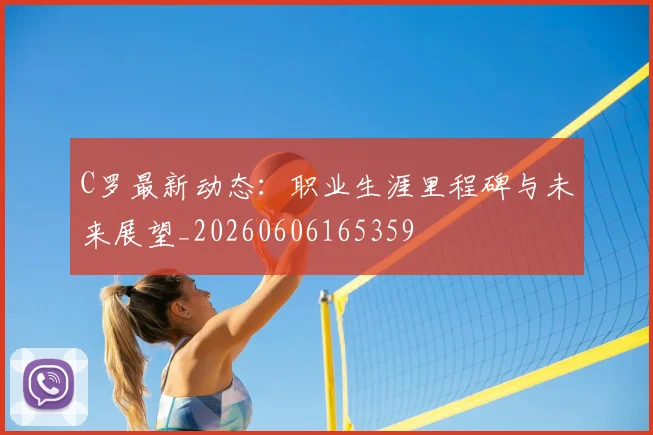 C罗最新动态：职业生涯里程碑与未来展望_20260606165359
