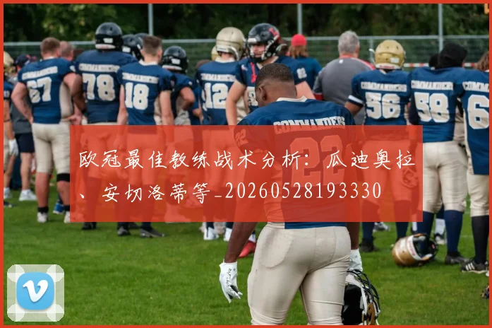 欧冠最佳教练战术分析:瓜迪奥拉、安切洛蒂等_20260528193330