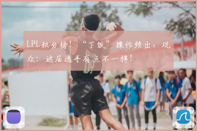 LPL积分榜！“下饭”操作频出，观众：这届选手有点不一样！