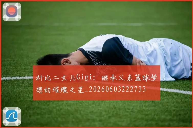 科比二女儿Gigi：继承父亲篮球梦想的璀璨之星_20260603222733