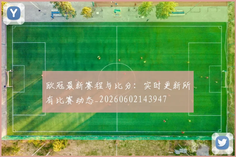 欧冠最新赛程与比分:实时更新所有比赛动态_20260602143947