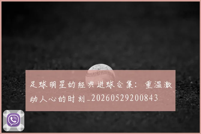 足球明星的经典进球合集：重温激动人心的时刻_20260529200843